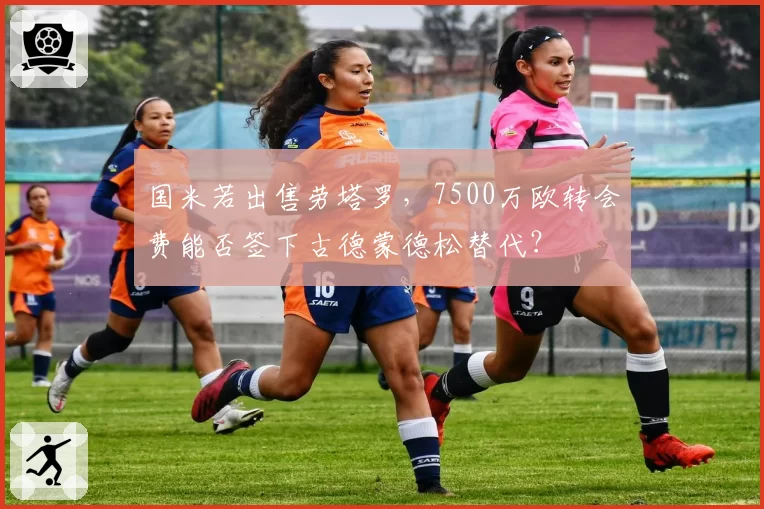 国米若出售劳塔罗，7500万欧转会费能否签下古德蒙德松替代？