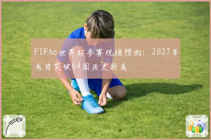 FIFAe世界杯参赛规模预测：2027年或将突破64国历史新高