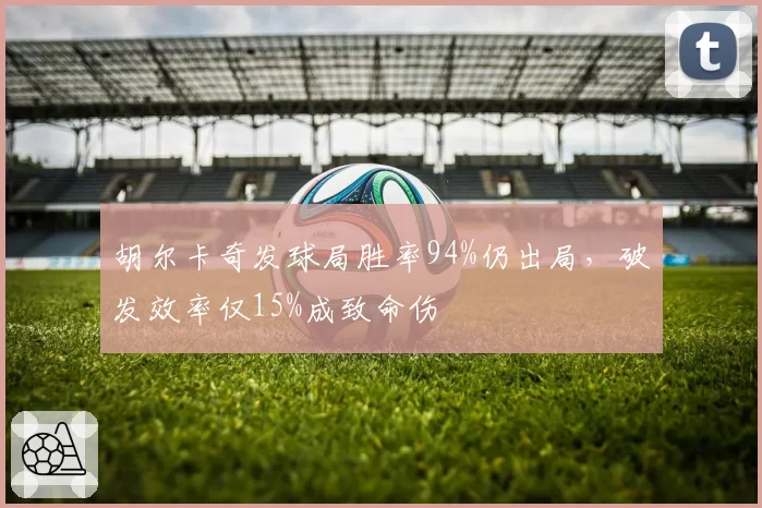 胡尔卡奇发球局胜率94%仍出局，破发效率仅15%成致命伤
