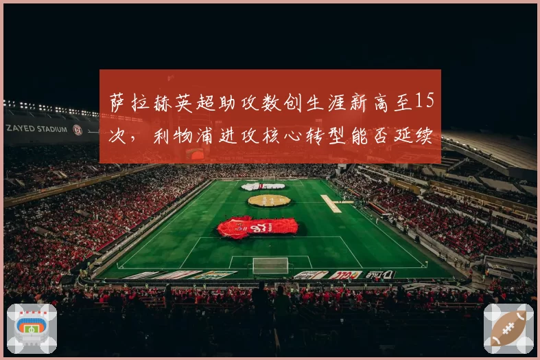 萨拉赫英超助攻数创生涯新高至15次，利物浦进攻核心转型能否延续王朝？