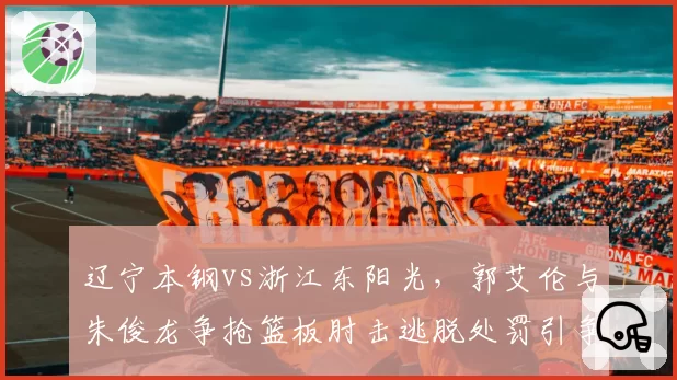 辽宁本钢vs浙江东阳光，郭艾伦与朱俊龙争抢篮板肘击逃脱处罚引争议