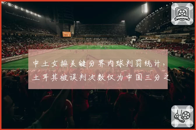 中土女排关键分界内球判罚统计，土耳其被误判次数仅为中国三分之一