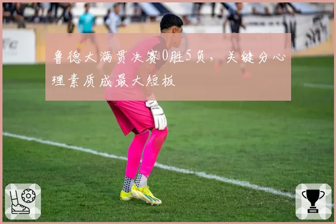 鲁德大满贯决赛0胜5负，关键分心理素质成最大短板