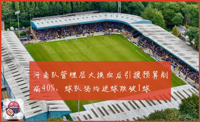 河南队管理层大换血后引援预算削减40%，球队场均进球跌破1球