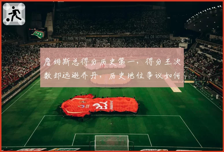 詹姆斯总得分历史第一，得分王次数却远逊乔丹，历史地位争议如何终结？