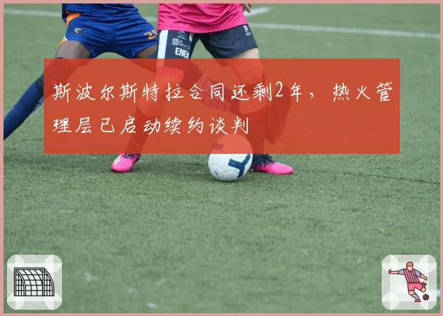 斯波尔斯特拉合同还剩2年，热火管理层已启动续约谈判