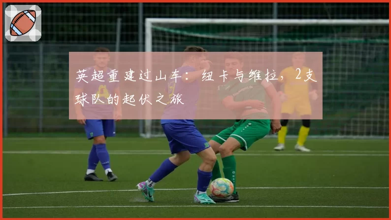 英超重建过山车：纽卡与维拉，2支球队的起伏之旅