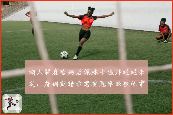 湖人解雇哈姆后佩林卡选帅迟迟未定，詹姆斯暗示需要冠军级教练掌舵